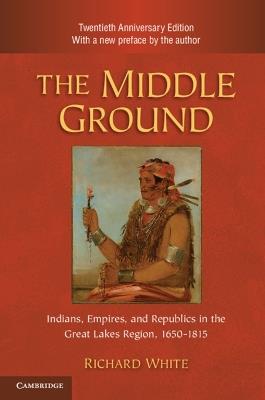 The Middle Ground: Indians, Empires, and Republics in the Great Lakes Region, 1650–1815 - Richard White - cover