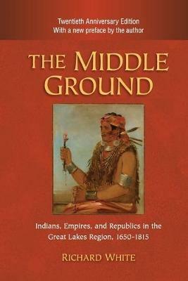 The Middle Ground: Indians, Empires, and Republics in the Great Lakes Region, 1650-1815 - Richard White - cover