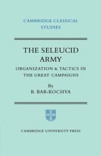The Seleucid Army: Organization and Tactics in the Great Campaigns - Bezalel Bar-Kochva - cover