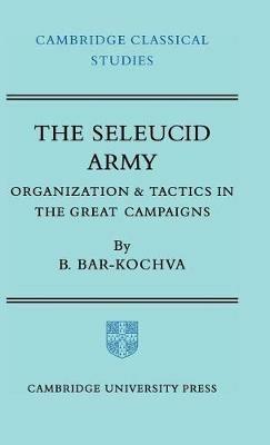 The Seleucid Army: Organization and Tactics in the Great Campaigns - Bezalel Bar-Kochva - cover