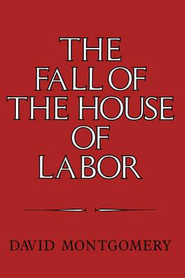 The Fall of the House of Labor: The Workplace, the State, and American Labor Activism, 1865–1925 - David Montgomery - cover