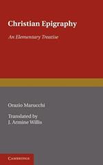 Christian Epigraphy: An Elementary Treatise with a Collection of Ancient Christian Inscriptions Mainly of Roman Origin