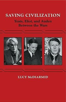 Saving Civilization: Yeats, Eliot, and Auden Between the Wars - Lucy McDiarmid - cover