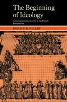 The Beginning of Ideology: Consciousness and Society in the French Reformation - Donald R. Kelley - cover