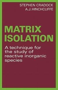 Matrix Isolation: A Technique for the Study of Reactive Inorganic Species - Stephen Cradock,A. J. Hinchcliffe - cover