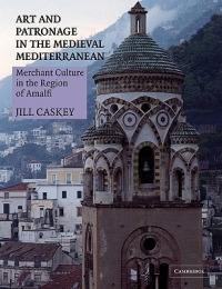 Art and Patronage in the Medieval Mediterranean: Merchant Culture in the Region of Amalfi - Jill Caskey - cover