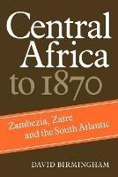 Central Africa to 1870: Zambezia, Zaire and the South Atlantic - David Birmingham - cover