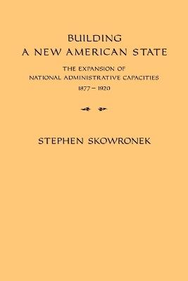Building a New American State: The Expansion of National Administrative Capacities, 1877-1920 - Stephen Skowronek - cover