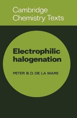 Electrophilic Halogenation: Reaction Pathways Involving Attack by Electrophilic Halogens on Unsaturated Compounds - Peter B. D. de la Mare - cover