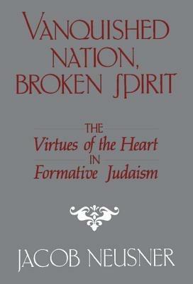 Vanquished Nation, Broken Spirit: The Virtues of the Heart in Formative Judaism - Jacob Neusner - cover