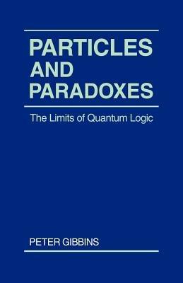 Particles and Paradoxes: The Limits of Quantum Logic - Peter Gibbins - cover