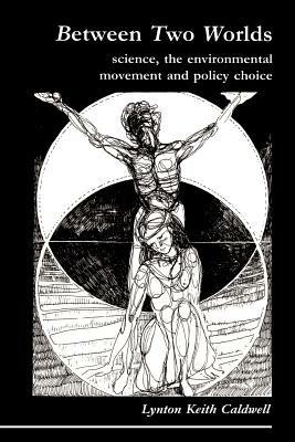 Between Two Worlds: Science, the Environmental Movement and Policy Choice - Lynton Keith Caldwell - cover