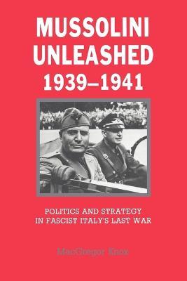 Mussolini Unleashed, 1939-1941: Politics and Strategy in Fascist Italy's Last War - MacGregor Knox - cover