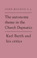 The Autonomy Theme in the Church Dogmatics: Karl Barth and his Critics - John Macken - cover