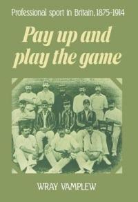 Pay Up and Play the Game: Professional Sport in Britain, 1875–1914 - Wray Vamplew - cover