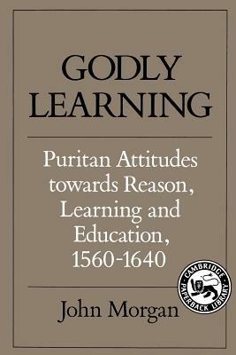 Godly Learning: Puritan Attitudes towards Reason, Learning and Education, 1560-1640 - John Morgan - cover