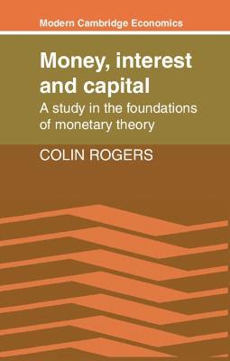 Money, Interest and Capital: A Study in the Foundations of Monetary Theory - Colin Rogers - cover