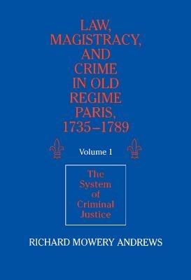 Law, Magistracy, and Crime in Old Regime Paris, 1735–1789: Volume 1, The System of Criminal Justice - Richard Mowery Andrews - cover