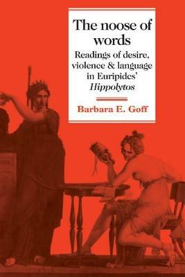 The Noose of Words: Readings of Desire, Violence and Language in Euripides' Hippolytos - Barbara Goff - cover
