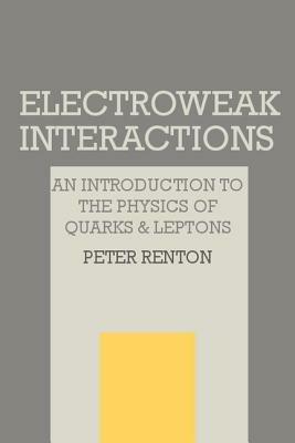Electroweak Interactions: An Introduction to the Physics of Quarks and Leptons - Peter Renton - cover
