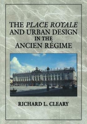 The Place Royale and Urban Design in the Ancien Regime - Richard L. Cleary - cover