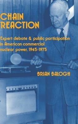 Chain Reaction: Expert Debate and Public Participation in American Commercial Nuclear Power 1945–1975 - Brian Balogh - cover