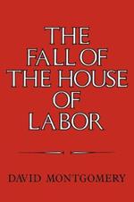 The Fall of the House of Labor: The Workplace, the State, and American Labor Activism, 1865-1925