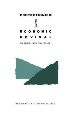 Protectionism and Economic Revival: The British Inter-war Economy - Michael Kitson,Solomos Solomou - cover