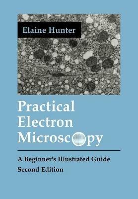 Practical Electron Microscopy: A Beginner's Illustrated Guide - Elaine Evelyn Hunter - cover