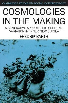 Cosmologies in the Making: A Generative Approach to Cultural Variation in Inner New Guinea - Fredrik Barth - cover