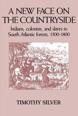 A New Face on the Countryside: Indians, Colonists, and Slaves in South Atlantic Forests, 1500–1800 - Timothy Silver - cover