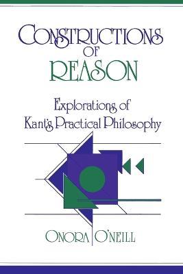 Constructions of Reason: Explorations of Kant's Practical Philosophy - Onora O'Neill - cover