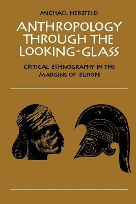 Anthropology through the Looking-Glass: Critical Ethnography in the Margins of Europe - Michael Herzfeld - cover