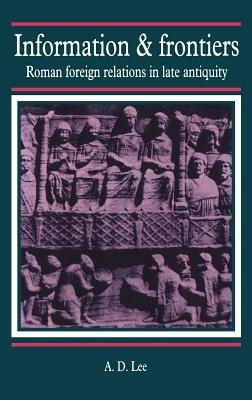 Information and Frontiers: Roman Foreign Relations in Late Antiquity - A. D. Lee - cover