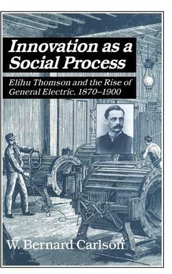 Innovation as a Social Process: Elihu Thomson and the Rise of General Electric - W. Bernard Carlson - cover