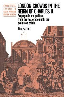 London Crowds in the Reign of Charles II: Propaganda and Politics from the Restoration until the Exclusion Crisis - Tim Harris - cover