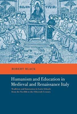 Humanism and Education in Medieval and Renaissance Italy: Tradition and Innovation in Latin Schools from the Twelfth to the Fifteenth Century - Robert Black - cover