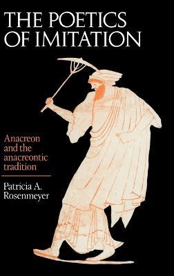 The Poetics of Imitation: Anacreon and the Anacreontic Tradition - Patricia A. Rosenmeyer - cover