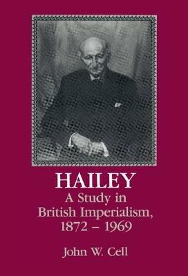 Hailey: A Study in British Imperialism, 1872–1969 - John W. Cell - cover
