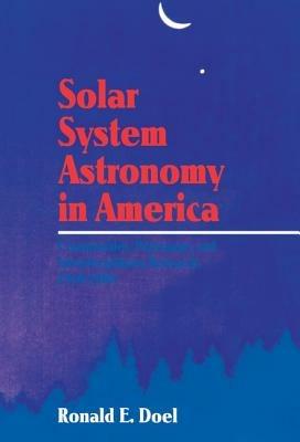 Solar System Astronomy in America: Communities, Patronage, and Interdisciplinary Science, 1920–1960 - Ronald E. Doel - cover