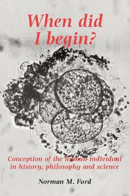 When Did I Begin?: Conception of the Human Individual in History, Philosophy and Science - Norman Ford - cover