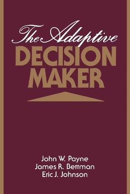 The Adaptive Decision Maker - John W. Payne,James R. Bettman,Eric J. Johnson - cover