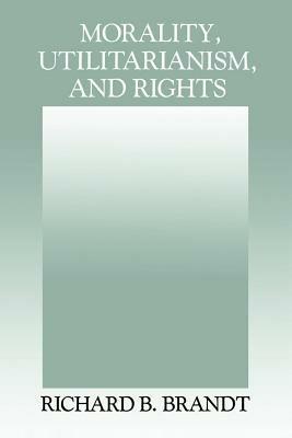 Morality, Utilitarianism, and Rights - Richard B. Brandt - cover