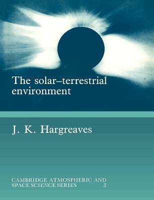 The Solar-Terrestrial Environment: An Introduction to Geospace - the Science of the Terrestrial Upper Atmosphere, Ionosphere, and Magnetosphere - John Keith Hargreaves - cover