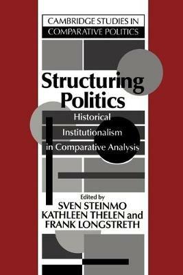 Structuring Politics: Historical Institutionalism in Comparative Analysis - cover