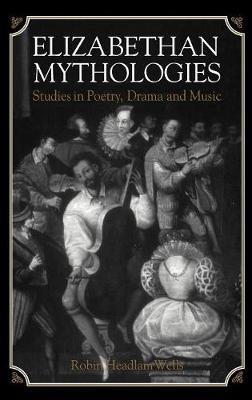 Elizabethan Mythologies: Studies in Poetry, Drama and Music - Robin Headlam Wells - cover