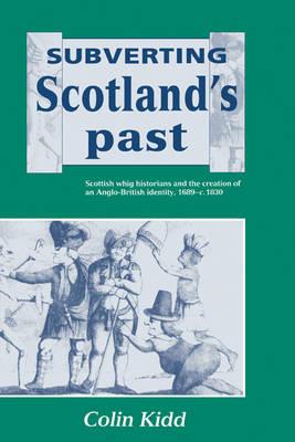 Subverting Scotland's Past: Scottish Whig Historians and the Creation of an Anglo-British Identity 1689–1830 - Colin Kidd - cover