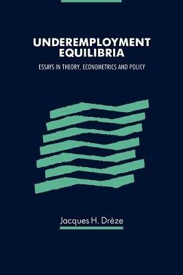 Underemployment Equilibria: Essays in Theory, Econometrics and Policy - Jacques Dreze - cover