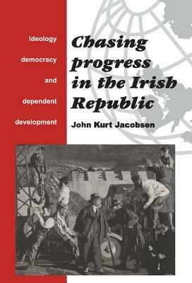 Chasing Progress in the Irish Republic: Ideology, Democracy and Dependent Development - John Kurt Jacobsen - cover