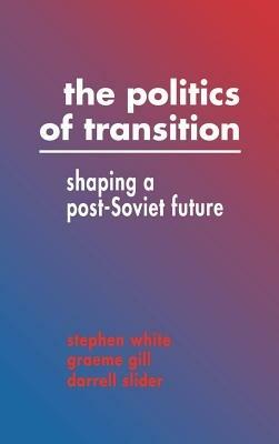 The Politics of Transition: Shaping a Post-Soviet Future - Stephen White,Graeme Gill,Darrell Slider - cover